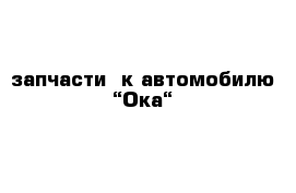 запчасти  к автомобилю “Ока“